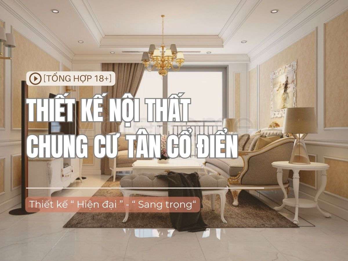 18 + Mẫu thiết kế nội thất chung cư tân cổ điển đẹp độc đáo