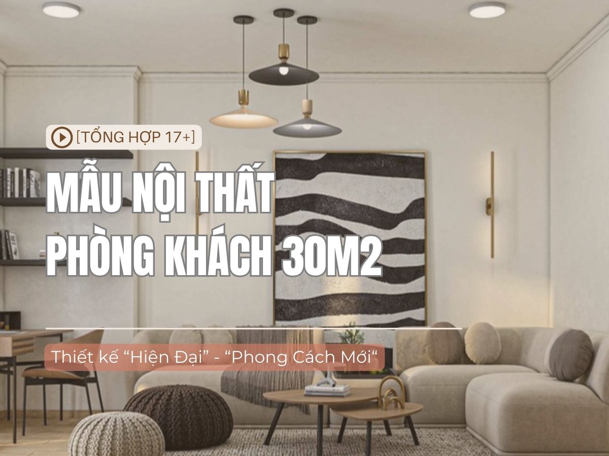 [Full 17+] mẫu nội thất phòng khách 30m2 đẹp xu hướng 2025